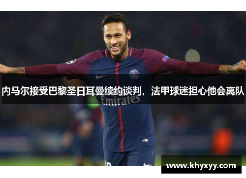 内马尔接受巴黎圣日耳曼续约谈判，法甲球迷担心他会离队
