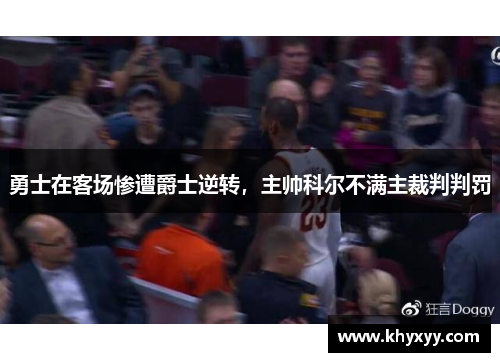 勇士在客场惨遭爵士逆转，主帅科尔不满主裁判判罚