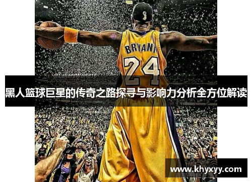 黑人篮球巨星的传奇之路探寻与影响力分析全方位解读