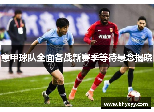 意甲球队全面备战新赛季等待悬念揭晓