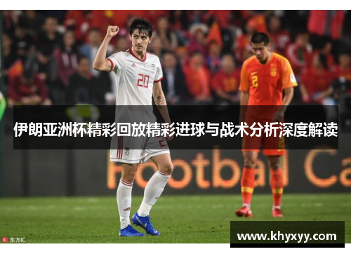 伊朗亚洲杯精彩回放精彩进球与战术分析深度解读