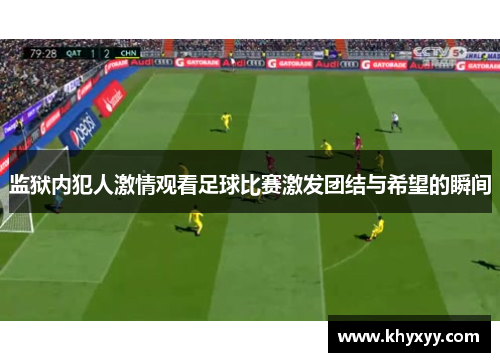 监狱内犯人激情观看足球比赛激发团结与希望的瞬间