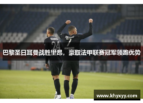 巴黎圣日耳曼战胜里昂，豪取法甲联赛冠军领跑优势