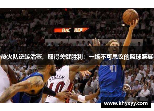 热火队逆转活塞，取得关键胜利：一场不可思议的篮球盛宴