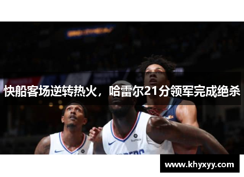 快船客场逆转热火，哈雷尔21分领军完成绝杀