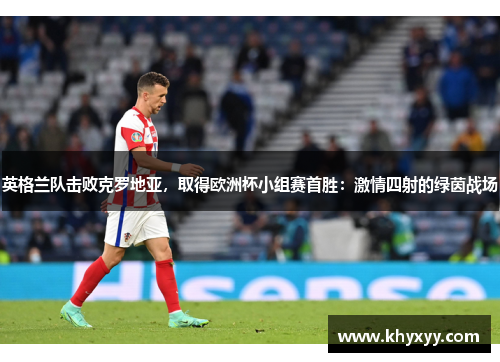 英格兰队击败克罗地亚，取得欧洲杯小组赛首胜：激情四射的绿茵战场