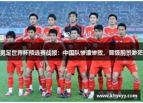 男足世界杯预选赛战报：中国队惨遭惨败，晋级前景渺茫