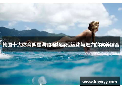 韩国十大体育明星海豹视频展现运动与魅力的完美结合