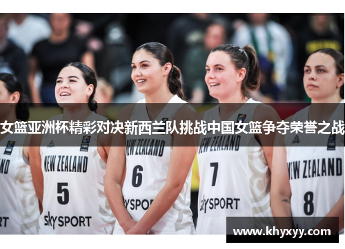 女篮亚洲杯精彩对决新西兰队挑战中国女篮争夺荣誉之战