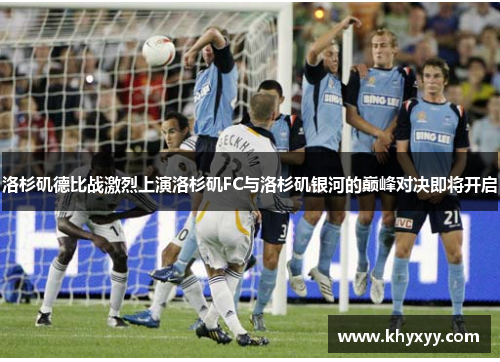 洛杉矶德比战激烈上演洛杉矶FC与洛杉矶银河的巅峰对决即将开启