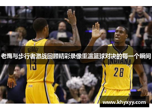 老鹰与步行者激战回顾精彩录像重温篮球对决的每一个瞬间