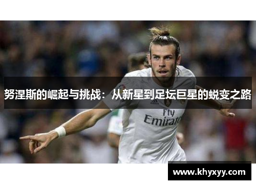 努涅斯的崛起与挑战：从新星到足坛巨星的蜕变之路