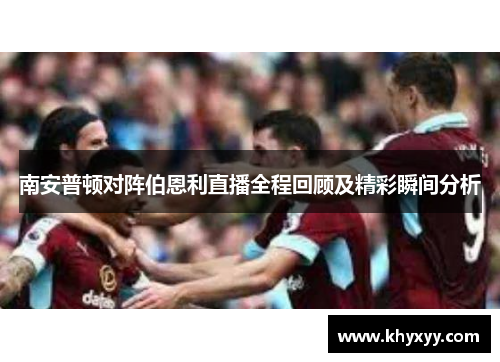 南安普顿对阵伯恩利直播全程回顾及精彩瞬间分析
