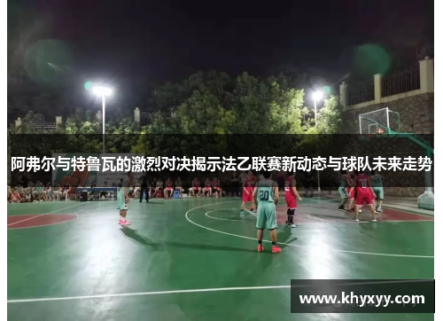 阿弗尔与特鲁瓦的激烈对决揭示法乙联赛新动态与球队未来走势