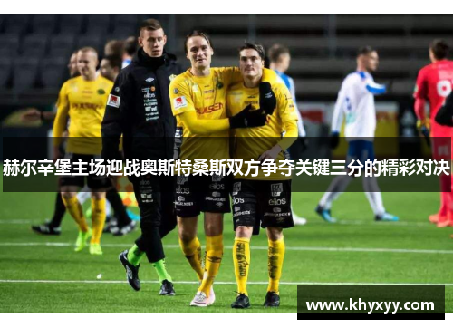 赫尔辛堡主场迎战奥斯特桑斯双方争夺关键三分的精彩对决