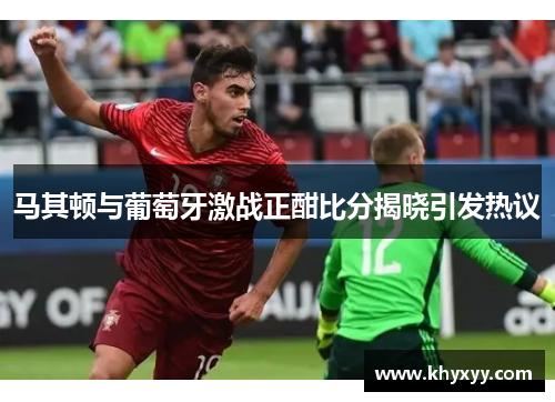 马其顿与葡萄牙激战正酣比分揭晓引发热议