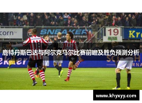 鹿特丹斯巴达与阿尔克马尔比赛前瞻及胜负预测分析